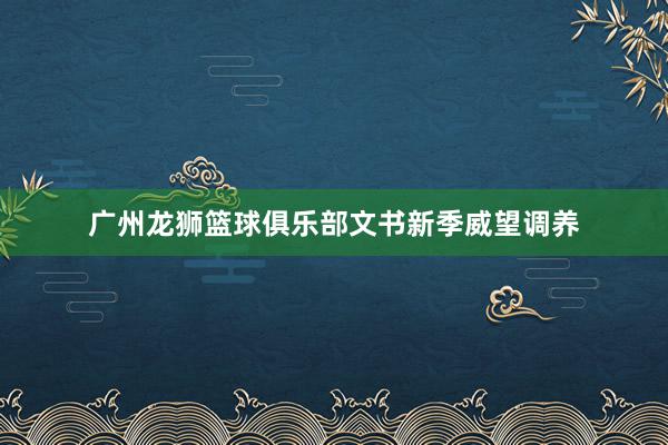 广州龙狮篮球俱乐部文书新季威望调养